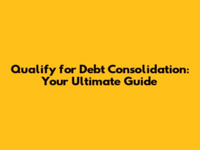 Qualify for Debt Consolidation: Your Ultimate Guide