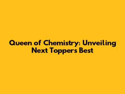 Queen of Chemistry: Unveiling Next Toppers' Best