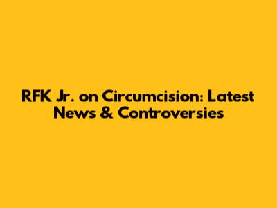 RFK Jr. on Circumcision: Latest News & Controversies