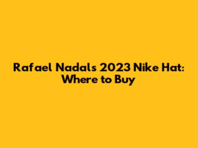 Rafael Nadal's 2023 Nike Hat: Where to Buy