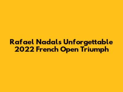 Rafael Nadal's Unforgettable 2022 French Open Triumph