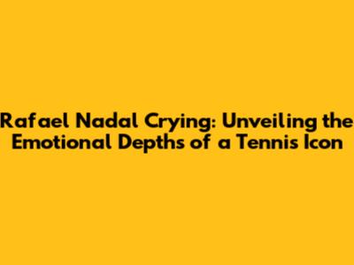 Rafael Nadal Crying: Unveiling the Emotional Depths of a Tennis Icon