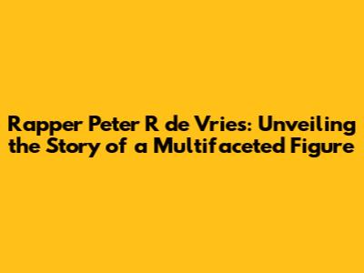 Rapper Peter R de Vries: Unveiling the Story of a Multifaceted Figure