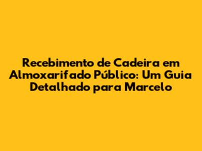 Recebimento de Cadeira em Almoxarifado Público: Um Guia Detalhado para Marcelo