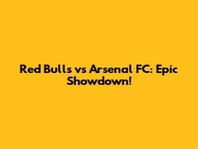 Red Bulls vs Arsenal FC: Epic Showdown!