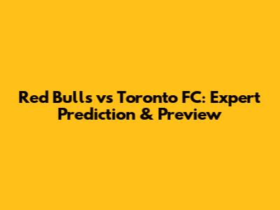 Red Bulls vs Toronto FC: Expert Prediction & Preview