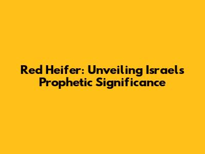 Red Heifer: Unveiling Israel's Prophetic Significance