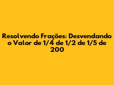Resolvendo Frações: Desvendando o Valor de 1/4 de 1/2 de 1/5 de 200