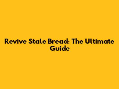 Revive Stale Bread: The Ultimate Guide