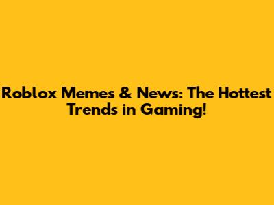 Roblox Memes & News: The Hottest Trends in Gaming!
