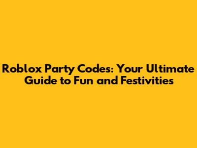 Roblox Party Codes: Your Ultimate Guide to Fun and Festivities