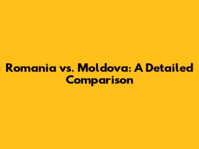 Romania vs. Moldova: A Detailed Comparison