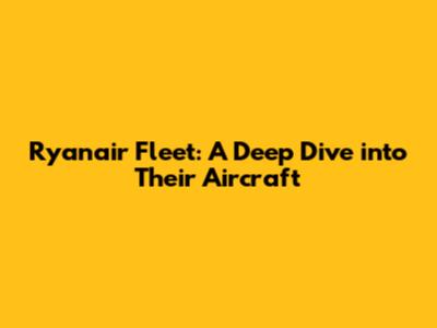 Ryanair Fleet: A Deep Dive into Their Aircraft