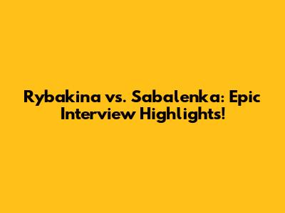 Rybakina vs. Sabalenka: Epic Interview Highlights!