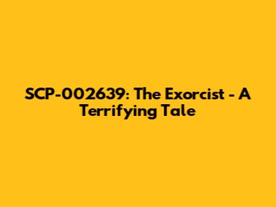 SCP-002639: The Exorcist - A Terrifying Tale