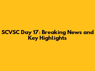 SCVSC Day 17: Breaking News and Key Highlights