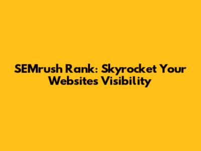 SEMrush Rank: Skyrocket Your Website's Visibility