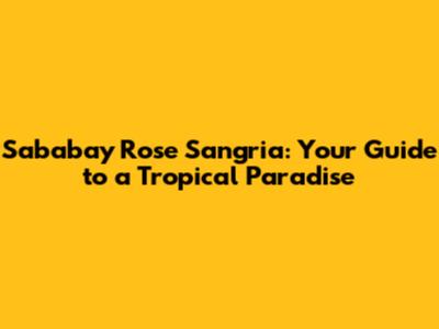 Sababay Rose Sangria: Your Guide to a Tropical Paradise