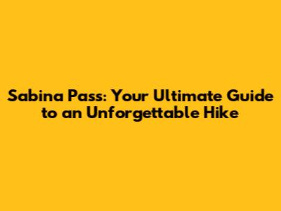 Sabina Pass: Your Ultimate Guide to an Unforgettable Hike