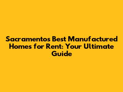 Sacramento's Best Manufactured Homes for Rent: Your Ultimate Guide