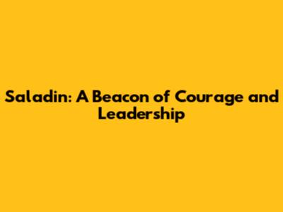Saladin: A Beacon of Courage and Leadership
