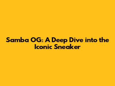 Samba OG: A Deep Dive into the Iconic Sneaker