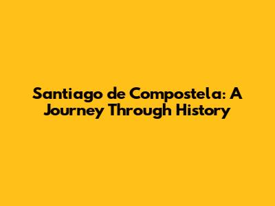 Santiago de Compostela: A Journey Through History