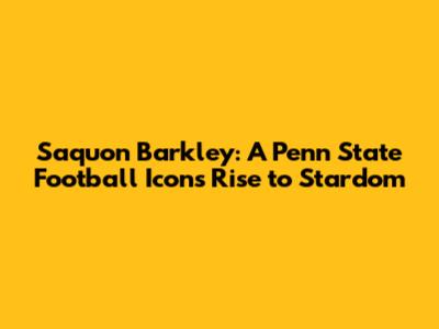 Saquon Barkley: A Penn State Football Icon's Rise to Stardom