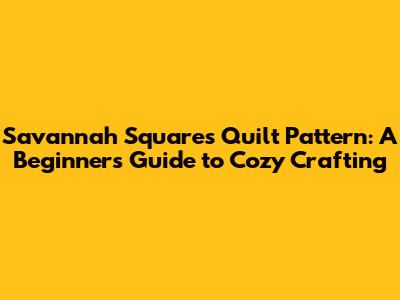 Savannah Squares Quilt Pattern: A Beginner's Guide to Cozy Crafting