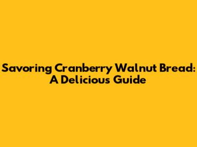 Savoring Cranberry Walnut Bread: A Delicious Guide