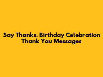 Say Thanks: Birthday Celebration Thank You Messages