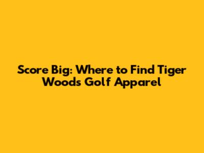 Score Big: Where to Find Tiger Woods Golf Apparel