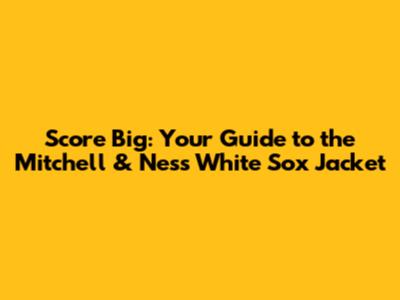 Score Big: Your Guide to the Mitchell & Ness White Sox Jacket