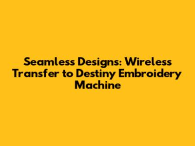 Seamless Designs: Wireless Transfer to Destiny Embroidery Machine