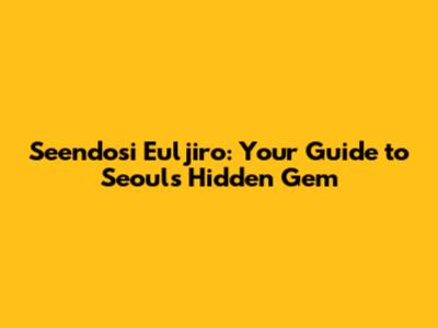 Seendosi Euljiro: Your Guide to Seoul's Hidden Gem
