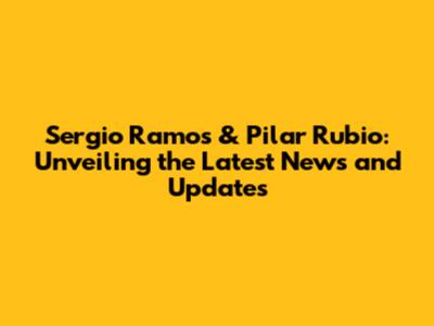Sergio Ramos & Pilar Rubio: Unveiling the Latest News and Updates