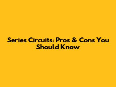 Series Circuits: Pros & Cons You Should Know