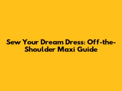 Sew Your Dream Dress: Off-the-Shoulder Maxi Guide