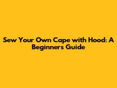 Sew Your Own Cape with Hood: A Beginner's Guide