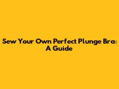 Sew Your Own Perfect Plunge Bra: A Guide