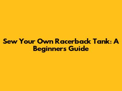Sew Your Own Racerback Tank: A Beginner's Guide