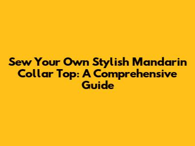 Sew Your Own Stylish Mandarin Collar Top: A Comprehensive Guide