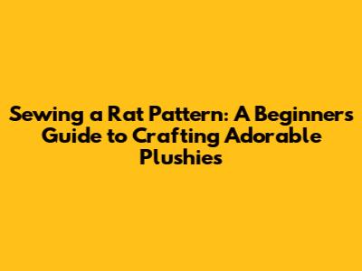 Sewing a Rat Pattern: A Beginner's Guide to Crafting Adorable Plushies