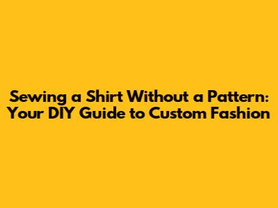 Sewing a Shirt Without a Pattern: Your DIY Guide to Custom Fashion
