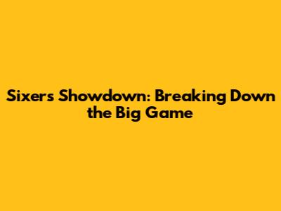 Sixers Showdown: Breaking Down the Big Game