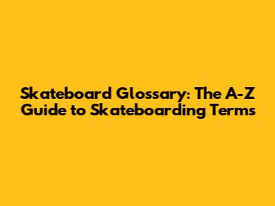 Skateboard Glossary: The A-Z Guide to Skateboarding Terms