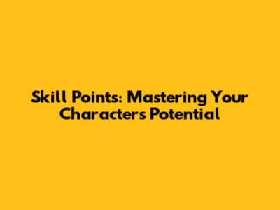 Skill Points: Mastering Your Character's Potential