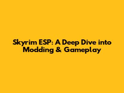 Skyrim ESP: A Deep Dive into Modding & Gameplay