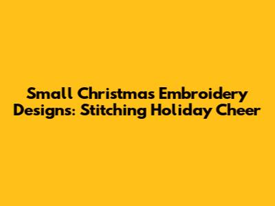 Small Christmas Embroidery Designs: Stitching Holiday Cheer