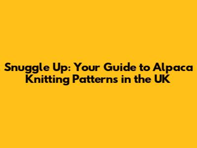 Snuggle Up: Your Guide to Alpaca Knitting Patterns in the UK